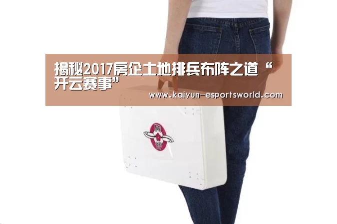 揭秘2017房企土地排兵布阵之道“开云赛事”(图1) 开云篮球