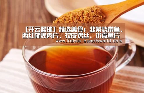 【开云篮球】精选美食:韭菜烧带鱼、西红柿炒肉片、拉皮鸡丝、水煮鱼片的做法