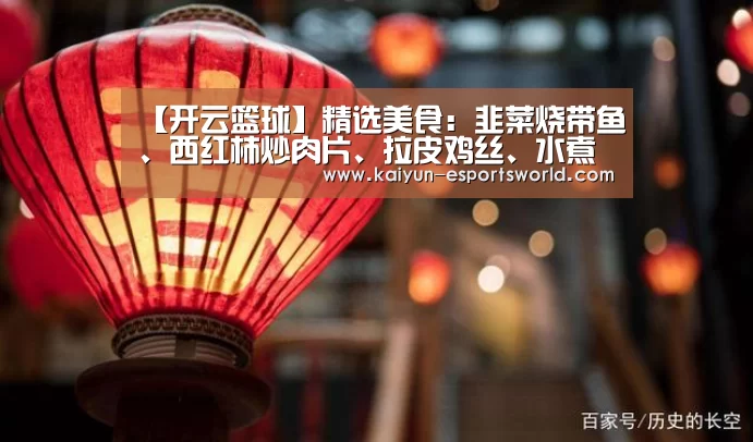【开云篮球】精选美食:韭菜烧带鱼、西红柿炒肉片、拉皮鸡丝、水煮鱼片的做法(图3) 开云体育