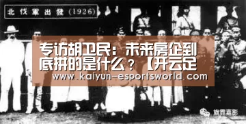 专访胡卫民:未来房企到底拼的是什么?【开云足球】(图3) 开云赛事