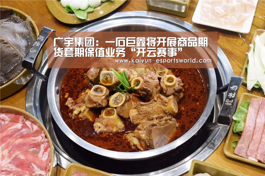 广宇集团:一石巨鑫将开展商品期货套期保值业务“开云赛事”(图1) 开云足球