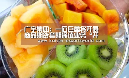 广宇集团:一石巨鑫将开展商品期货套期保值业务“开云赛事”(图2) 开云赛事