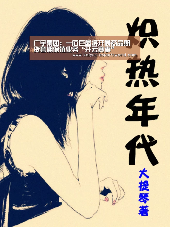 广宇集团:一石巨鑫将开展商品期货套期保值业务“开云赛事”(图3) 开云赛事